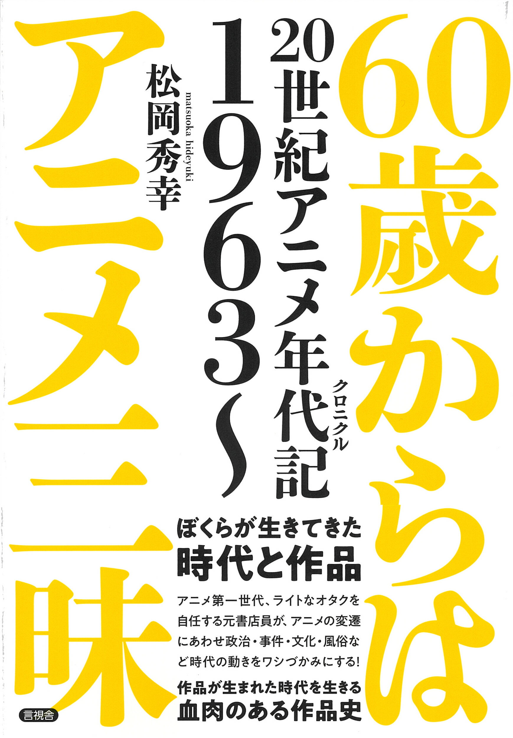 ６０歳からはアニメ三昧 ２０世紀アニメ年代記　１９６３～/言視舎/松岡秀幸