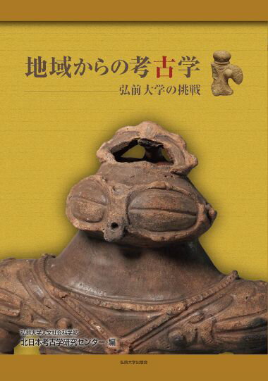 地域からの考古学 弘前大学の挑戦/弘前大学出版会/弘前大学人文社会科学部北日本考古学研究セ