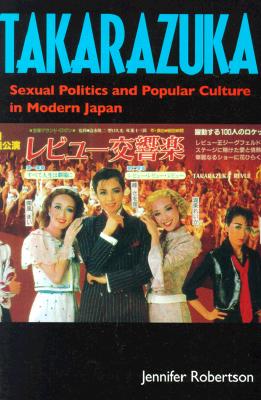 Takarazuka: Sexual Politics and Popular Culture in Modern Japan/UNIV OF CALIFORNIA PR/Jennifer Robertson
